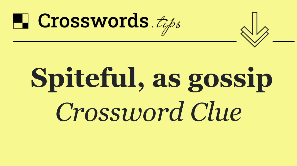 Spiteful, as gossip