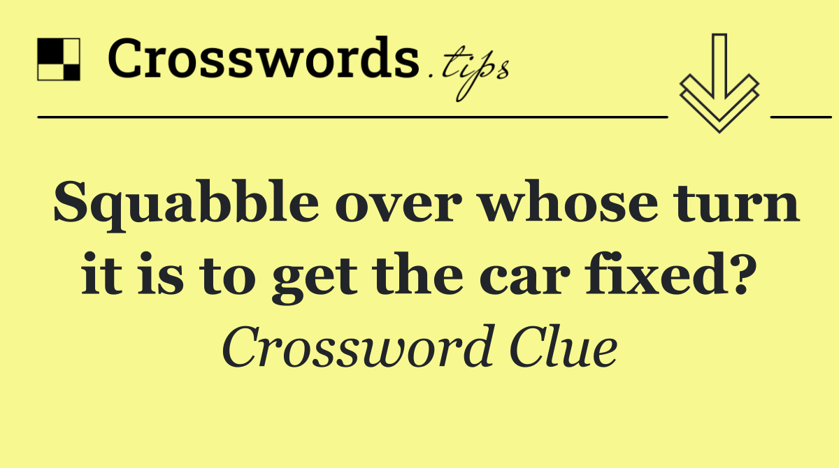 Squabble over whose turn it is to get the car fixed?