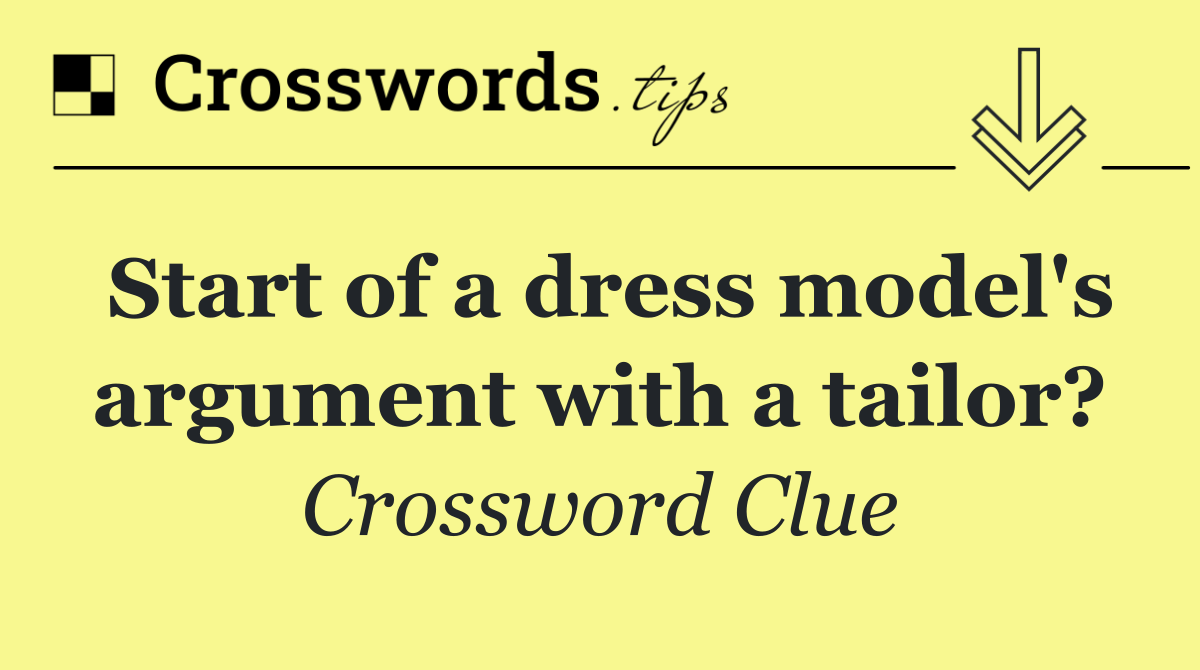 Start of a dress model's argument with a tailor?
