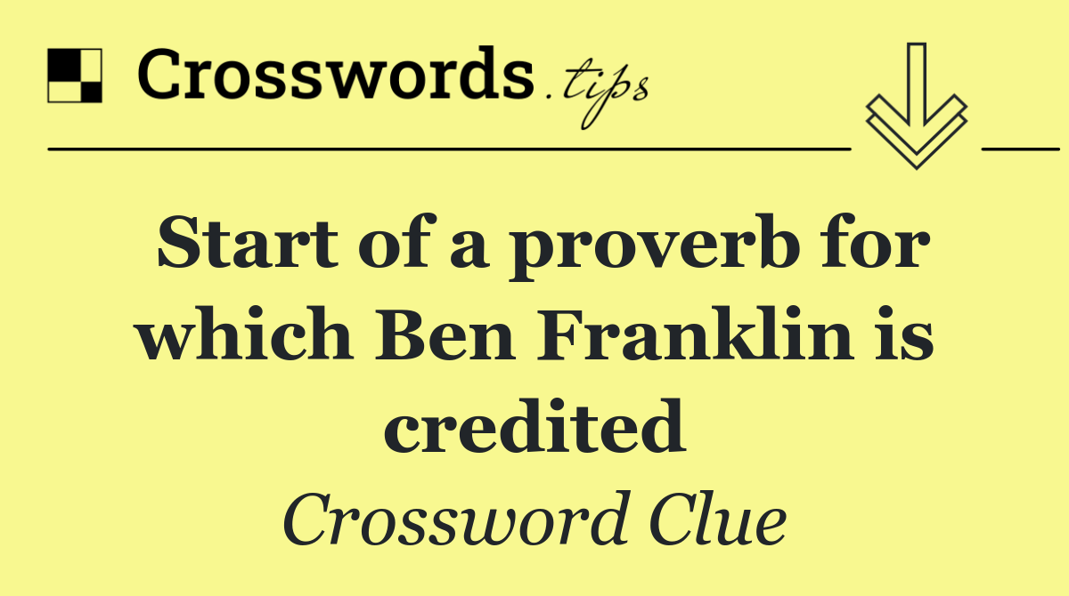 Start of a proverb for which Ben Franklin is credited