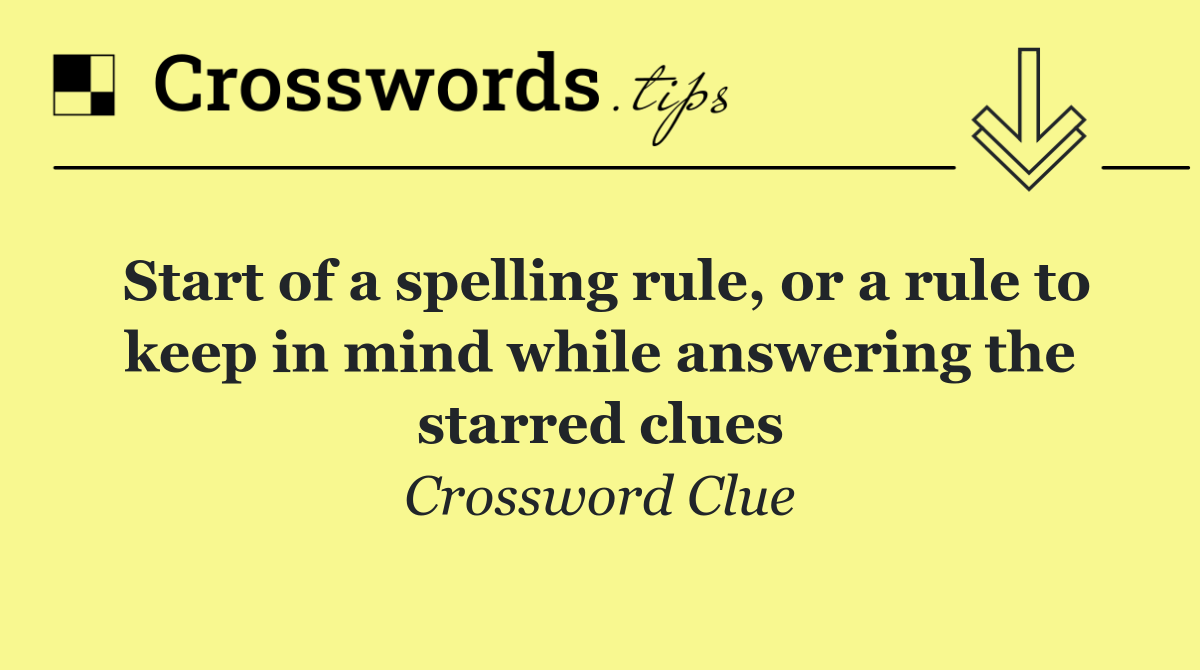 Start of a spelling rule, or a rule to keep in mind while answering the starred clues