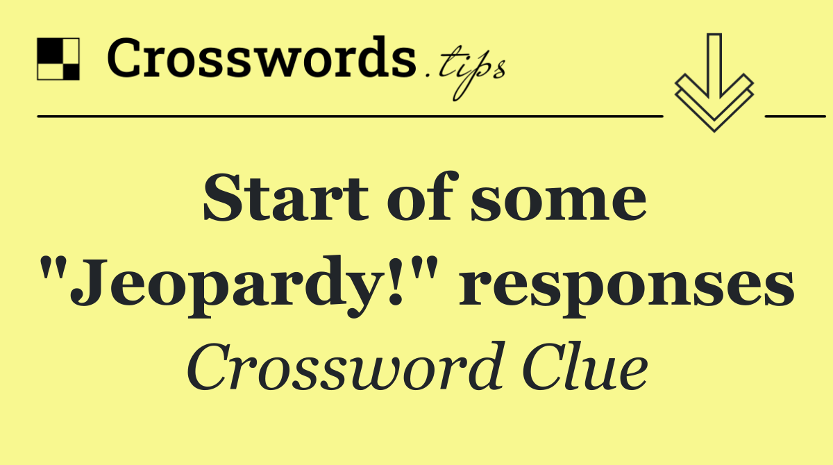 Start of some "Jeopardy!" responses