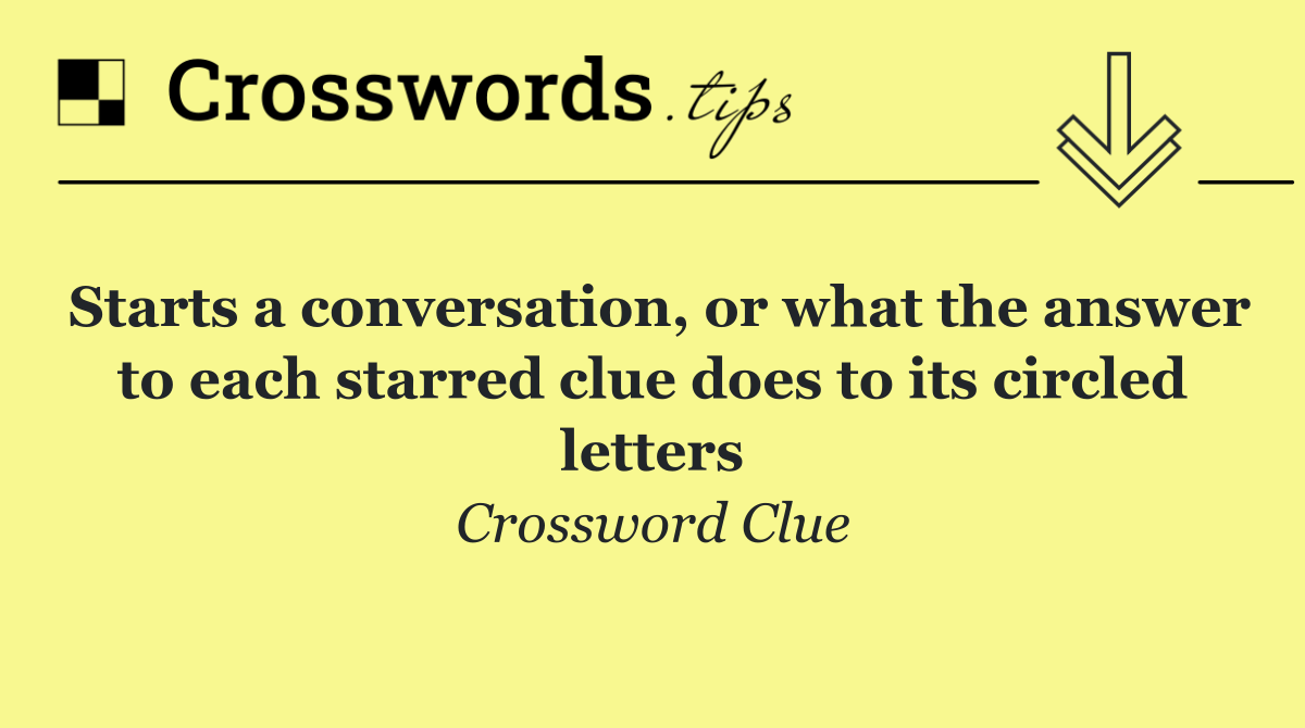 Starts a conversation, or what the answer to each starred clue does to its circled letters