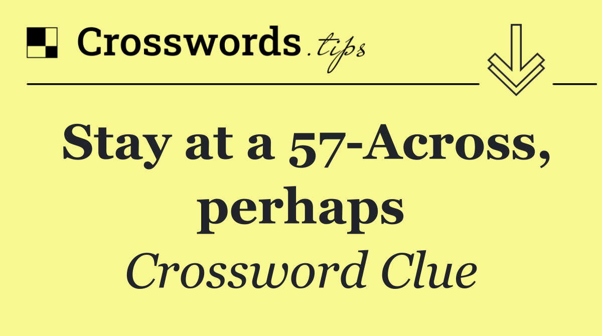 Stay at a 57 Across, perhaps