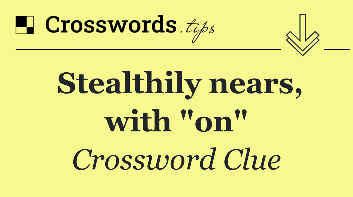 Stealthily nears, with "on"
