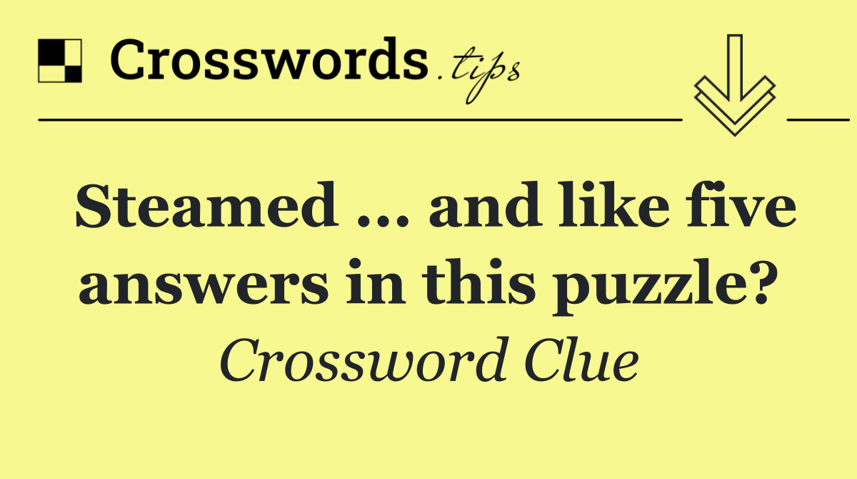 Steamed ... and like five answers in this puzzle?