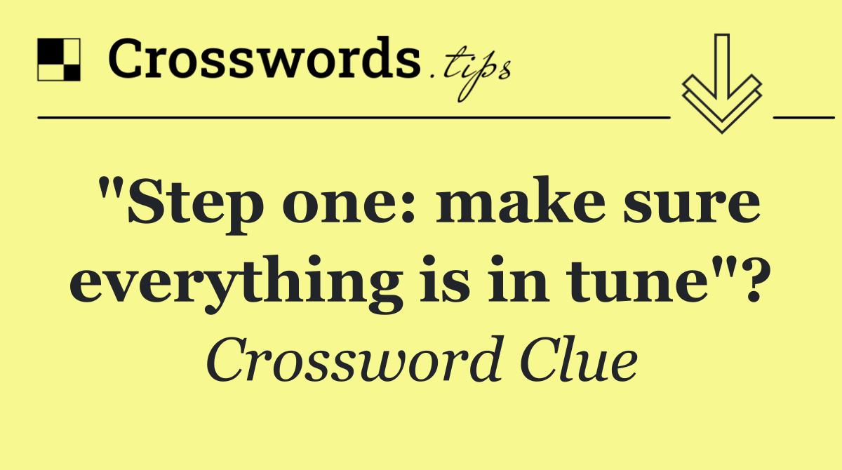 "Step one: make sure everything is in tune"?