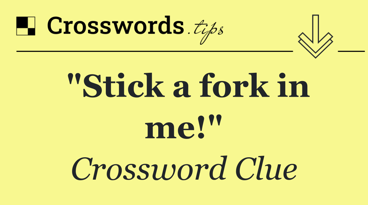 "Stick a fork in me!"