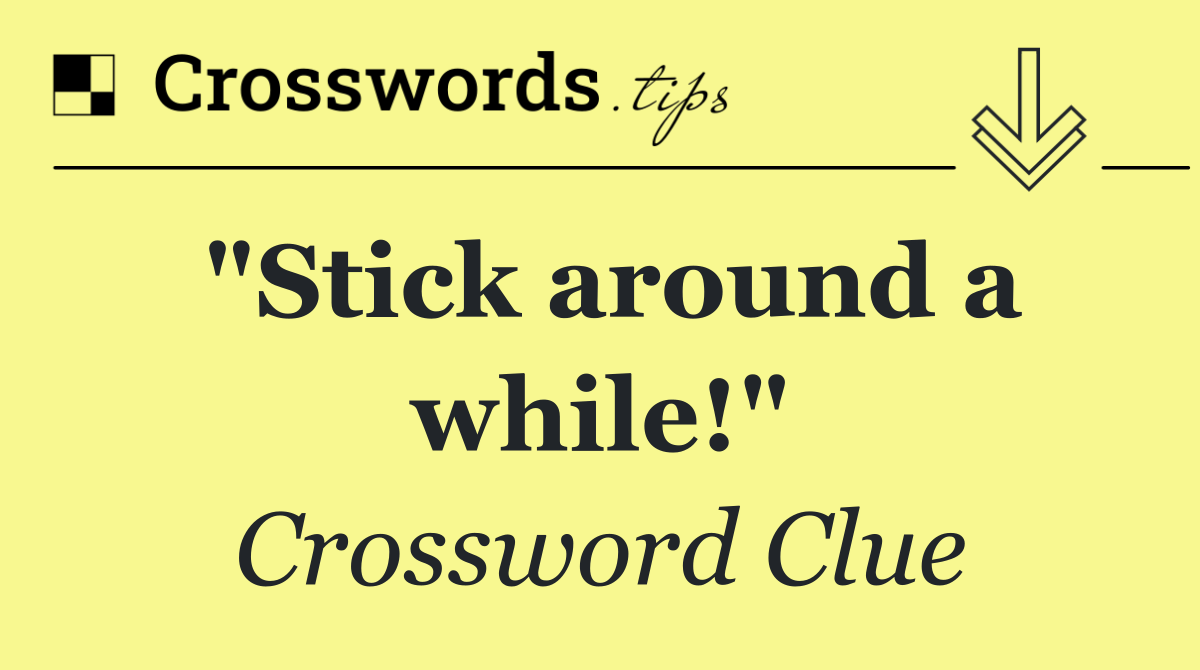 "Stick around a while!"