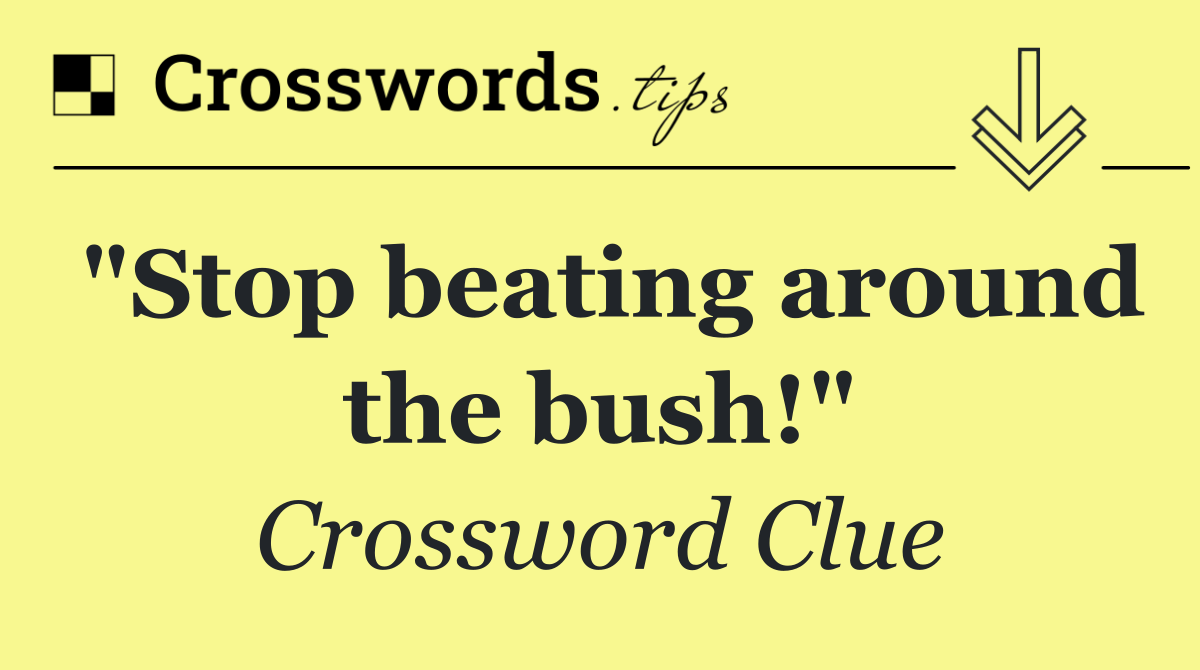 "Stop beating around the bush!"