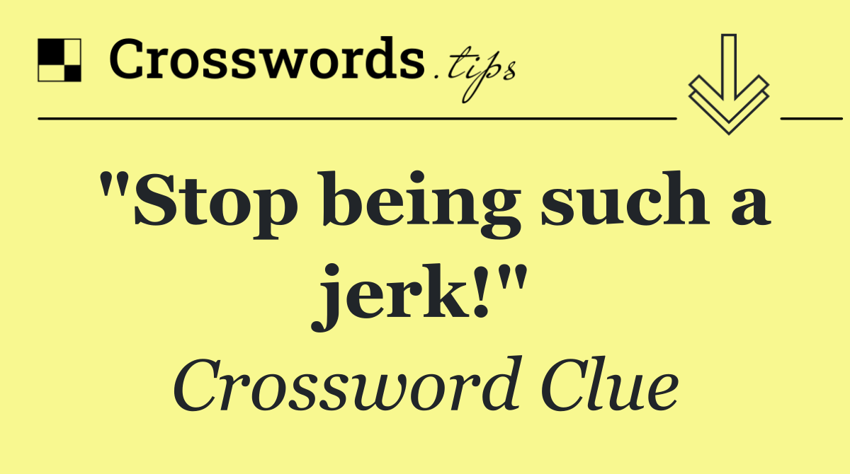 "Stop being such a jerk!"