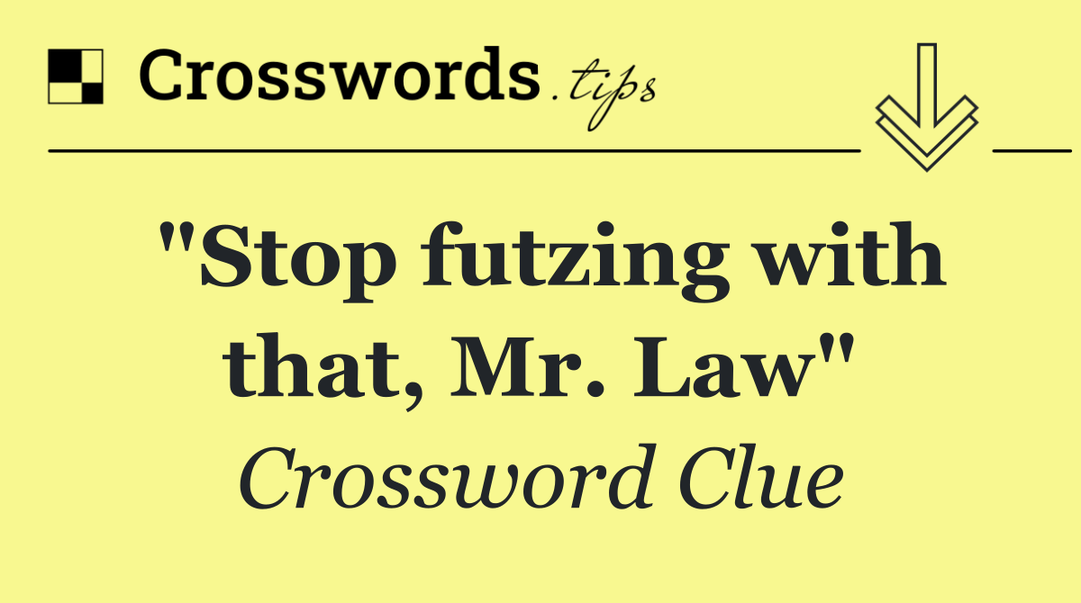 "Stop futzing with that, Mr. Law"