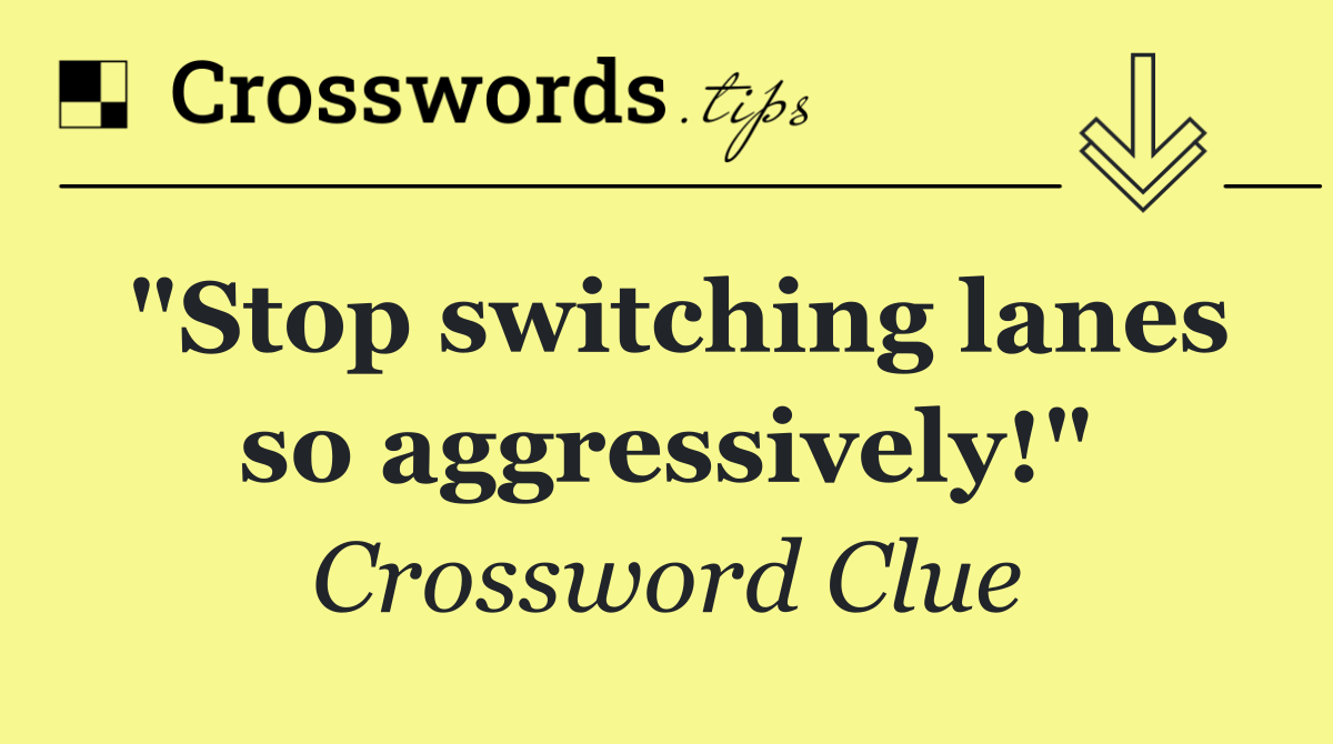 "Stop switching lanes so aggressively!"