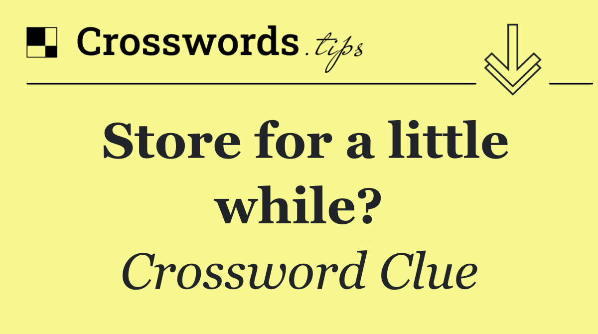 Store for a little while?