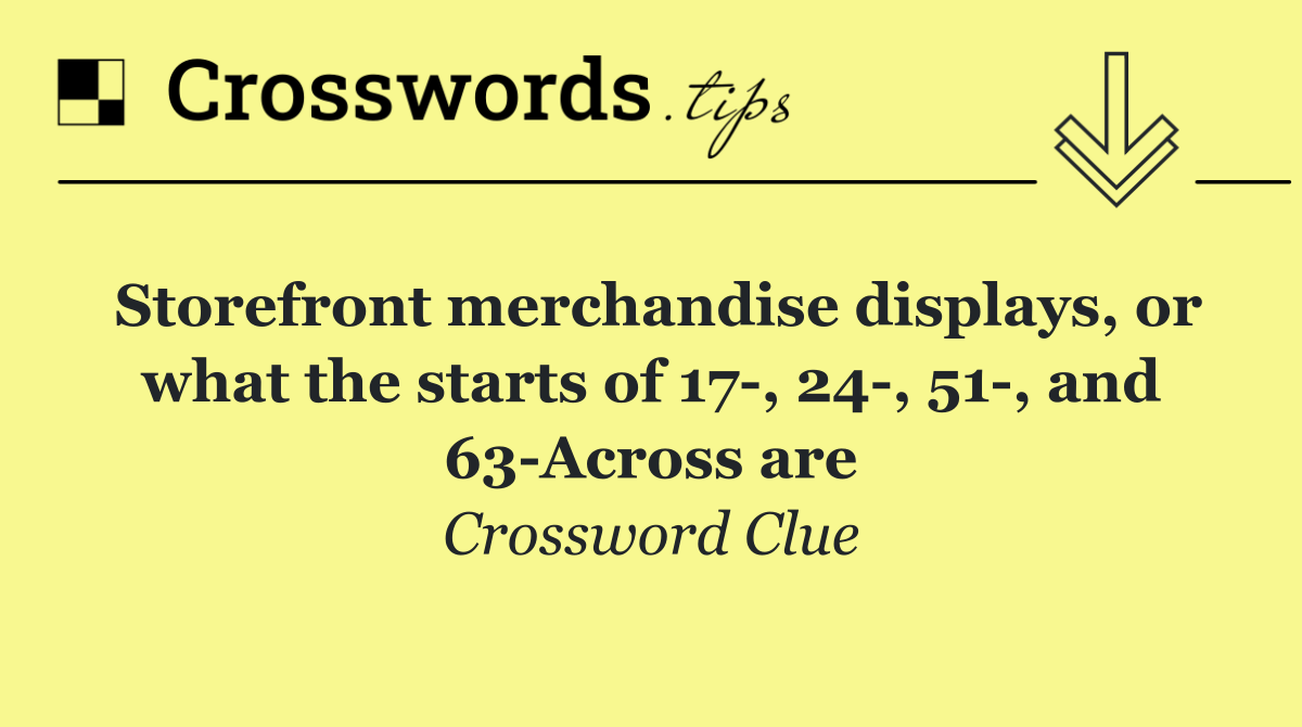 Storefront merchandise displays, or what the starts of 17 , 24 , 51 , and 63 Across are