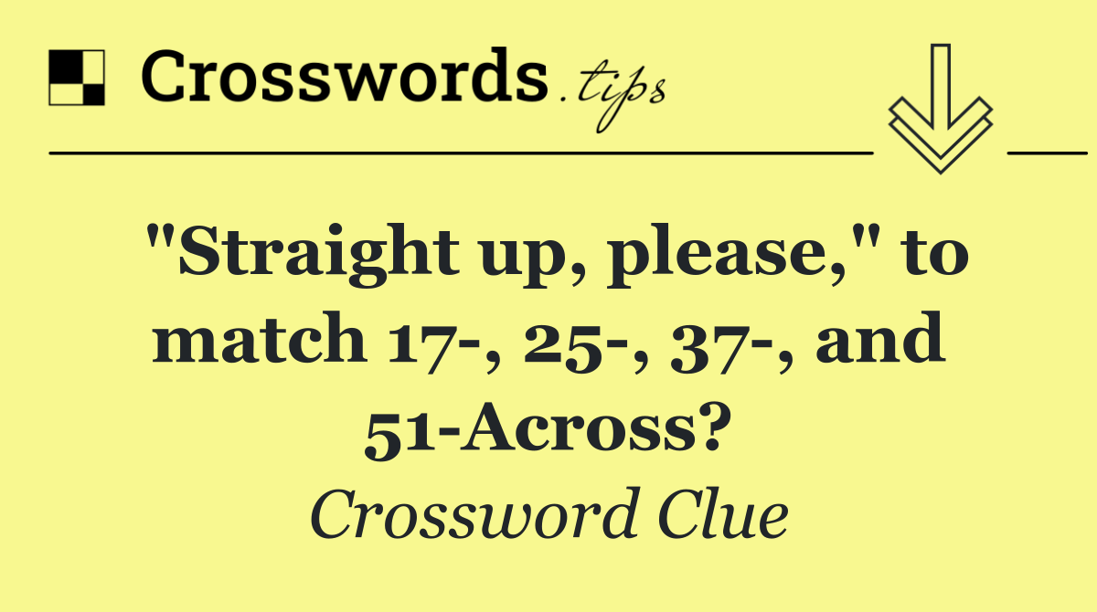 "Straight up, please," to match 17 , 25 , 37 , and 51 Across?