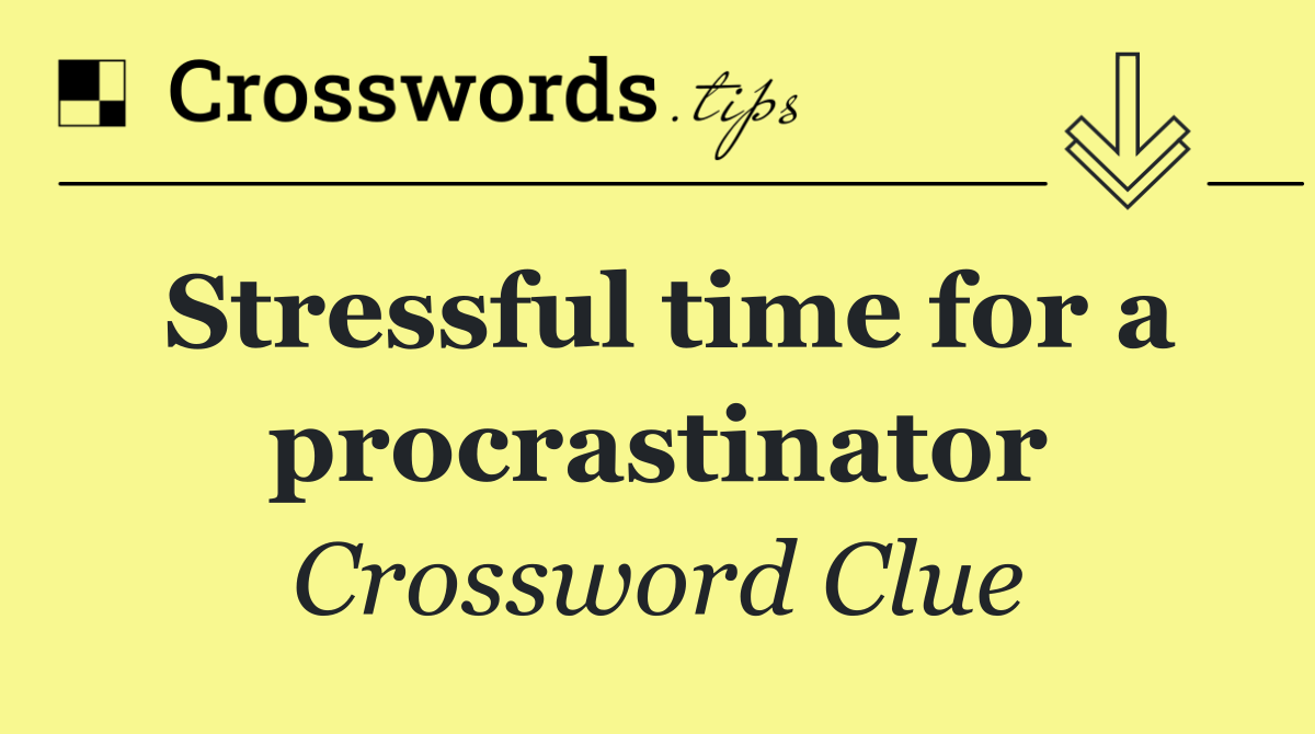 Stressful time for a procrastinator