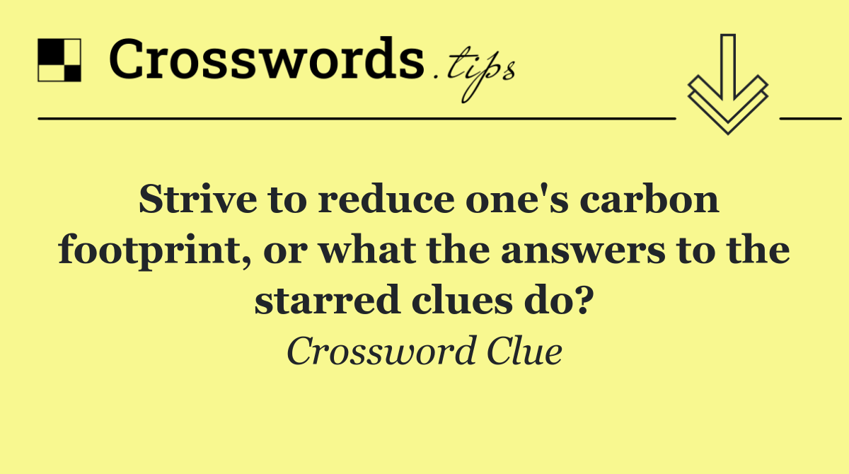 Strive to reduce one's carbon footprint, or what the answers to the starred clues do?