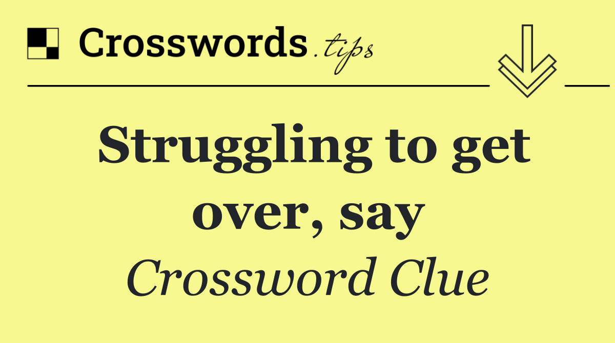 Struggling to get over, say