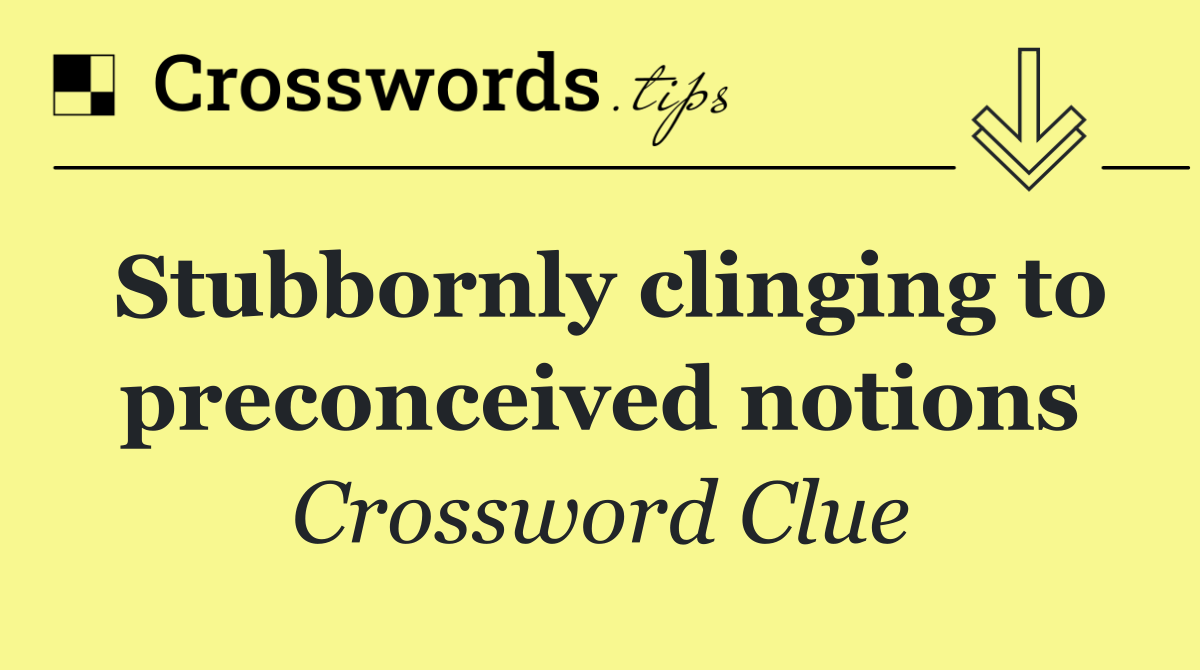 Stubbornly clinging to preconceived notions
