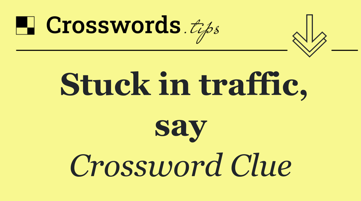 Stuck in traffic, say