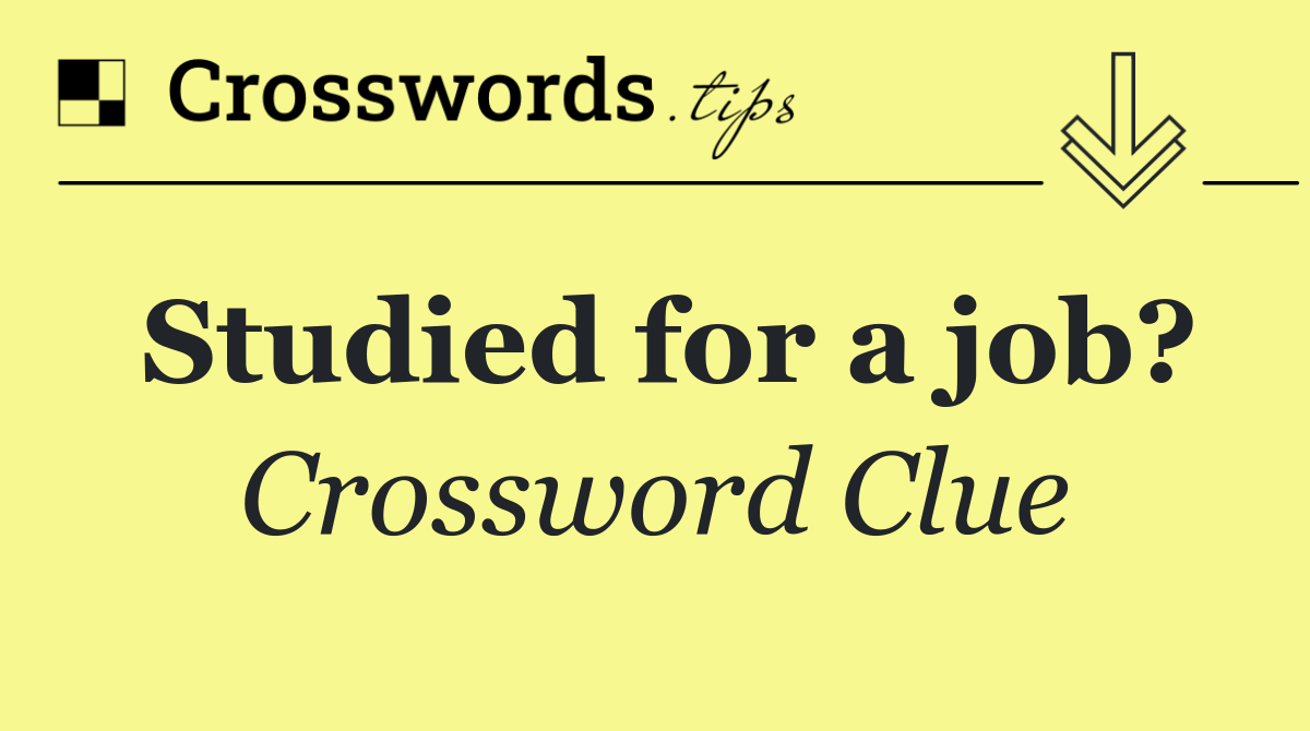 Studied for a job?