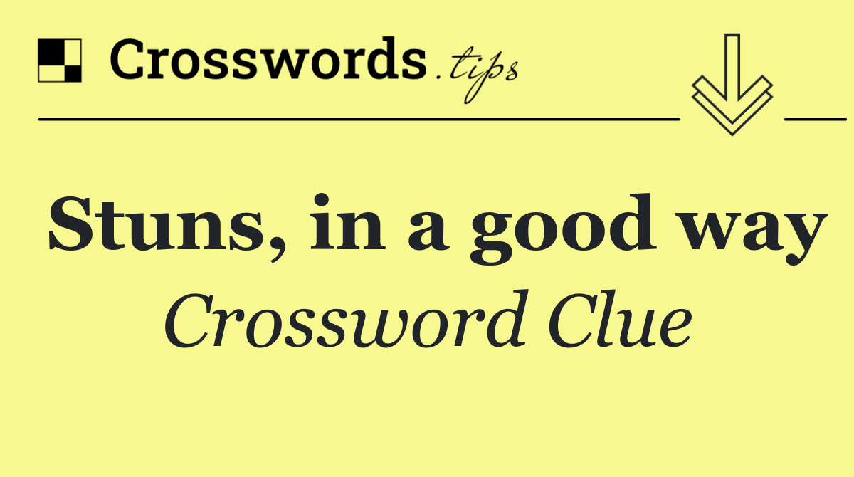 Stuns, in a good way