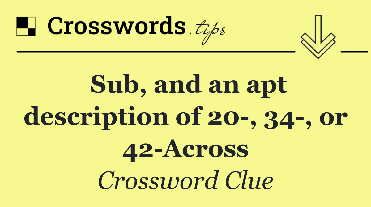 Sub, and an apt description of 20 , 34 , or 42 Across