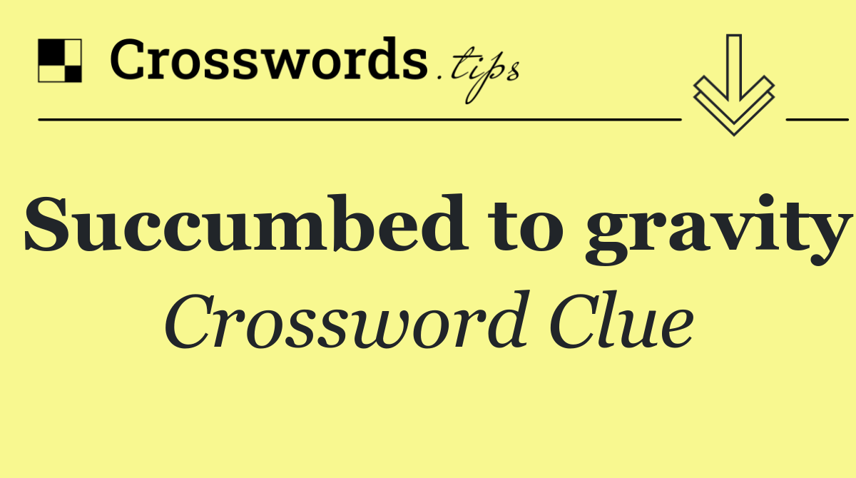 Succumbed to gravity