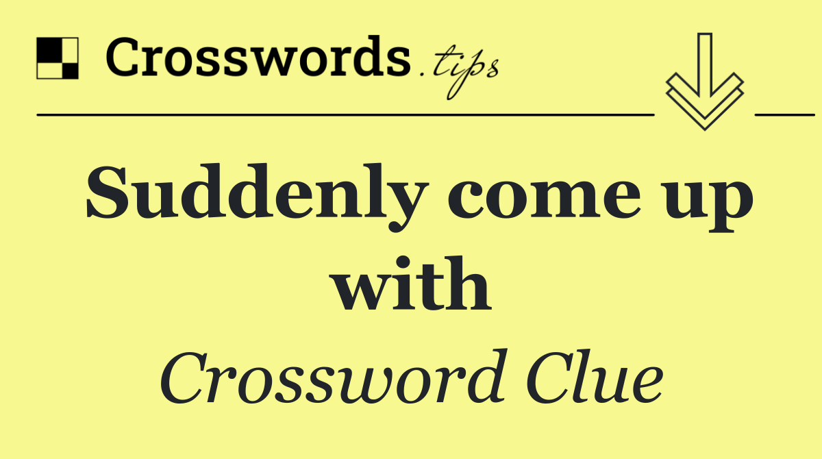 Suddenly come up with