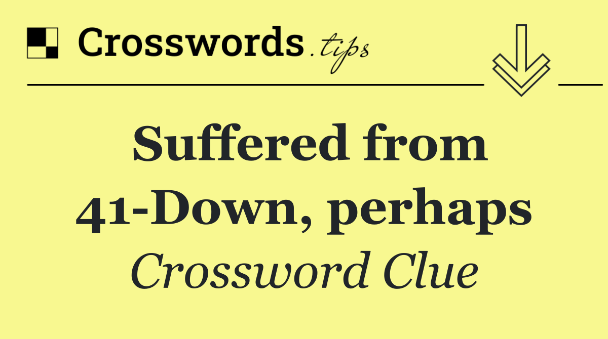 Suffered from 41 Down, perhaps