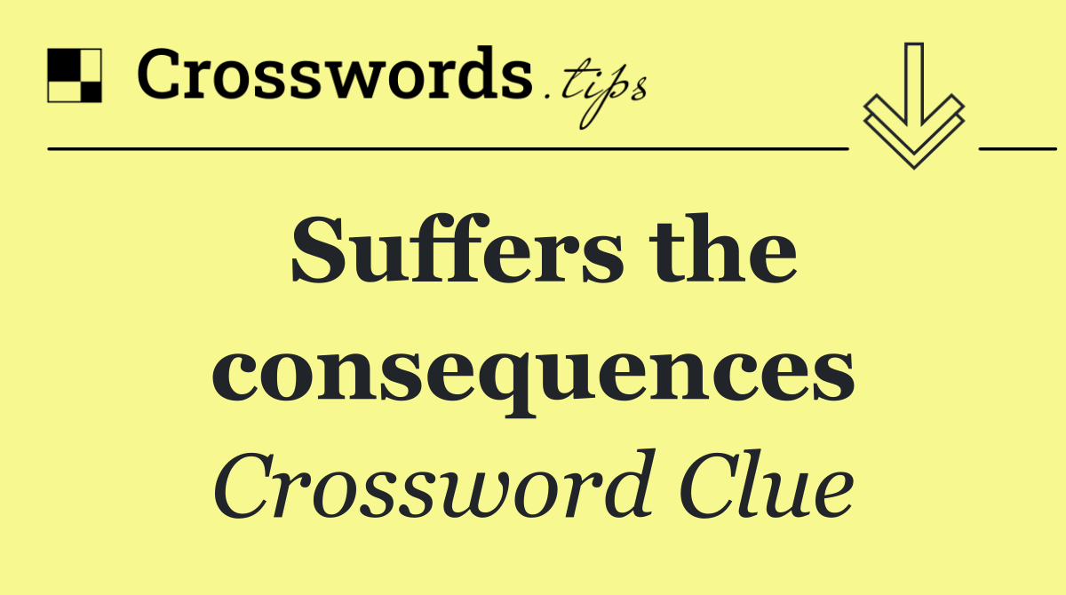 Suffers the consequences