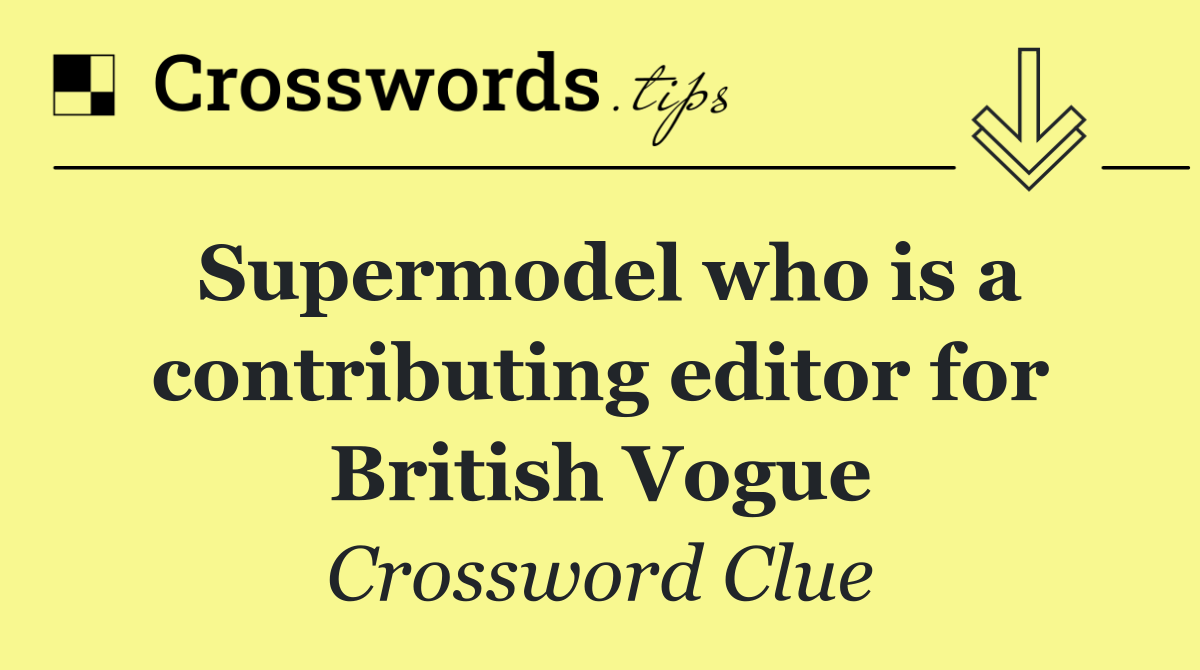 Supermodel who is a contributing editor for British Vogue