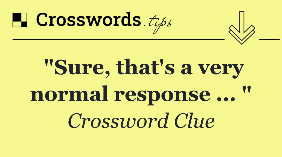 "Sure, that's a very normal response ... "
