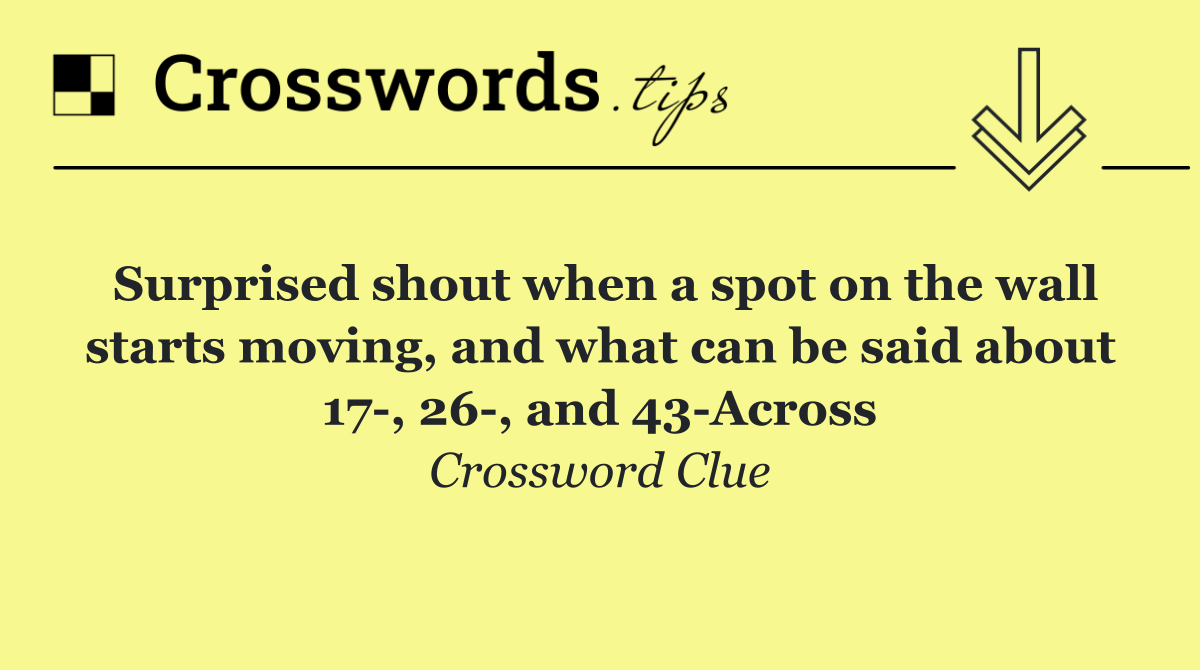 Surprised shout when a spot on the wall starts moving, and what can be said about 17 , 26 , and 43 Across