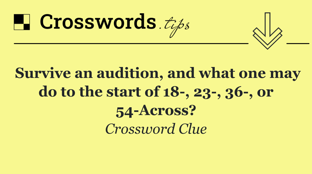Survive an audition, and what one may do to the start of 18 , 23 , 36 , or 54 Across?