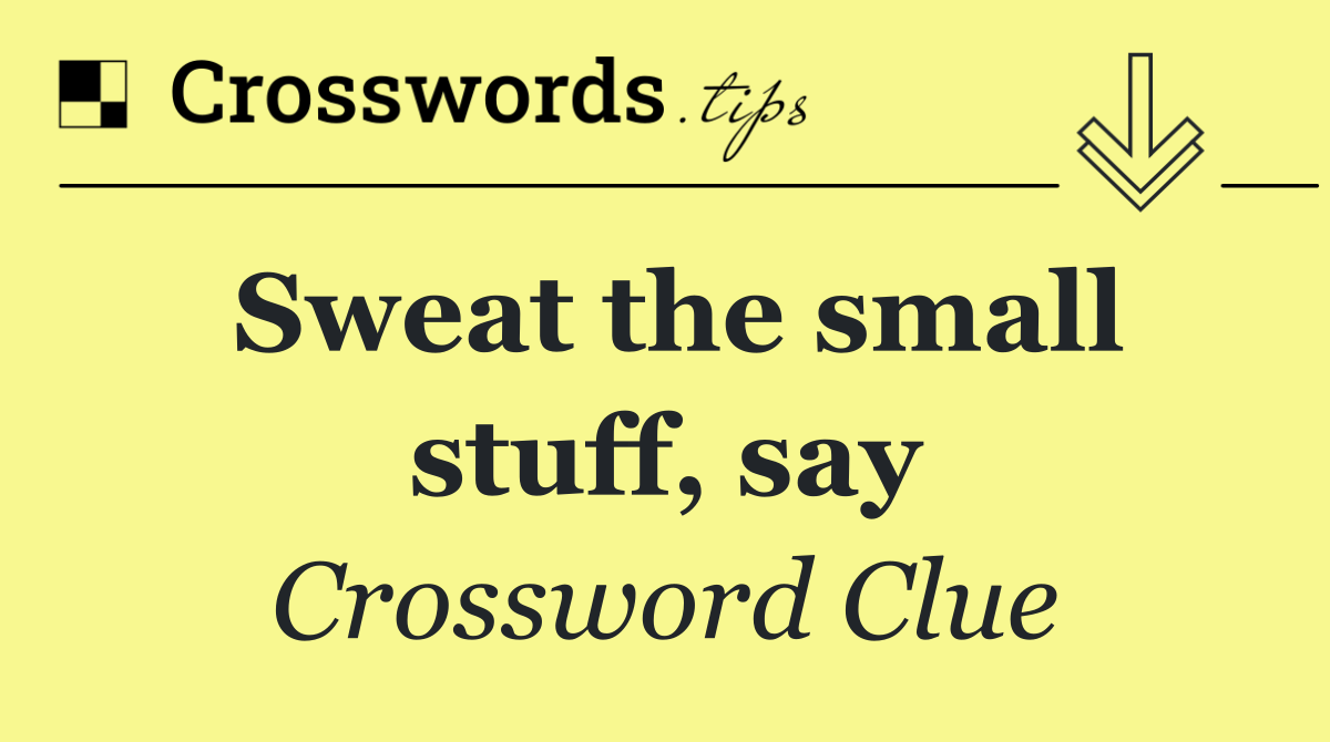 Sweat the small stuff, say