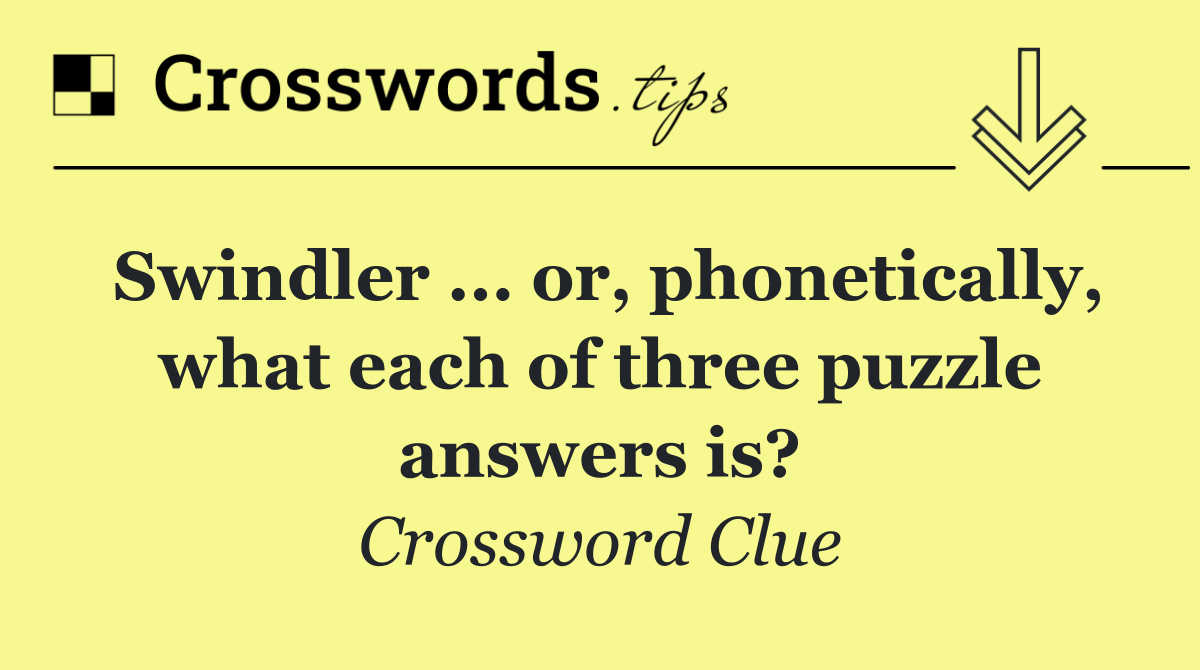 Swindler ... or, phonetically, what each of three puzzle answers is?