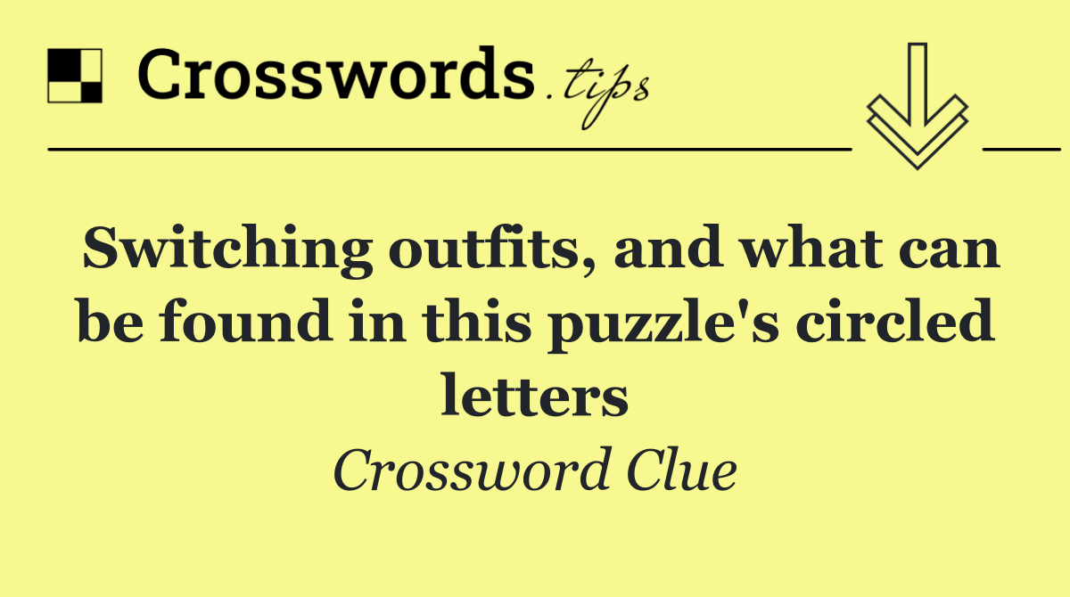 Switching outfits, and what can be found in this puzzle's circled letters