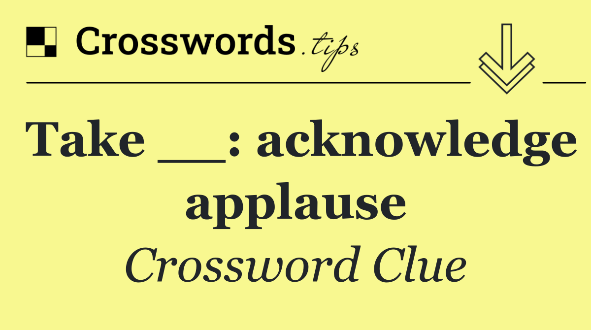 Take __: acknowledge applause