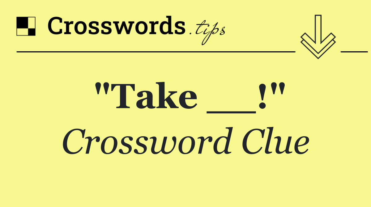 "Take __!"