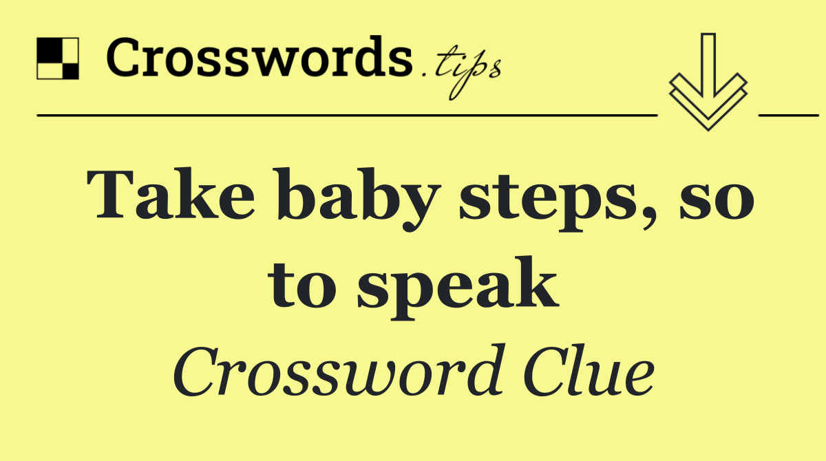 Take baby steps, so to speak