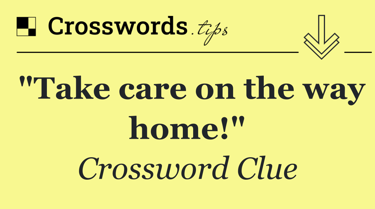 "Take care on the way home!"