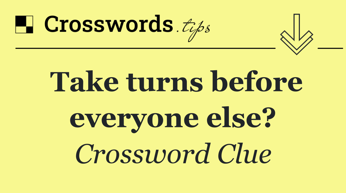 Take turns before everyone else?