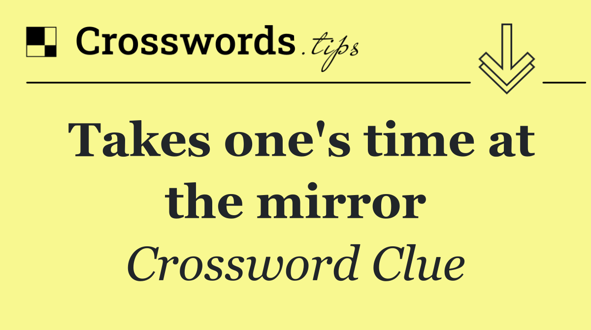 Takes one's time at the mirror