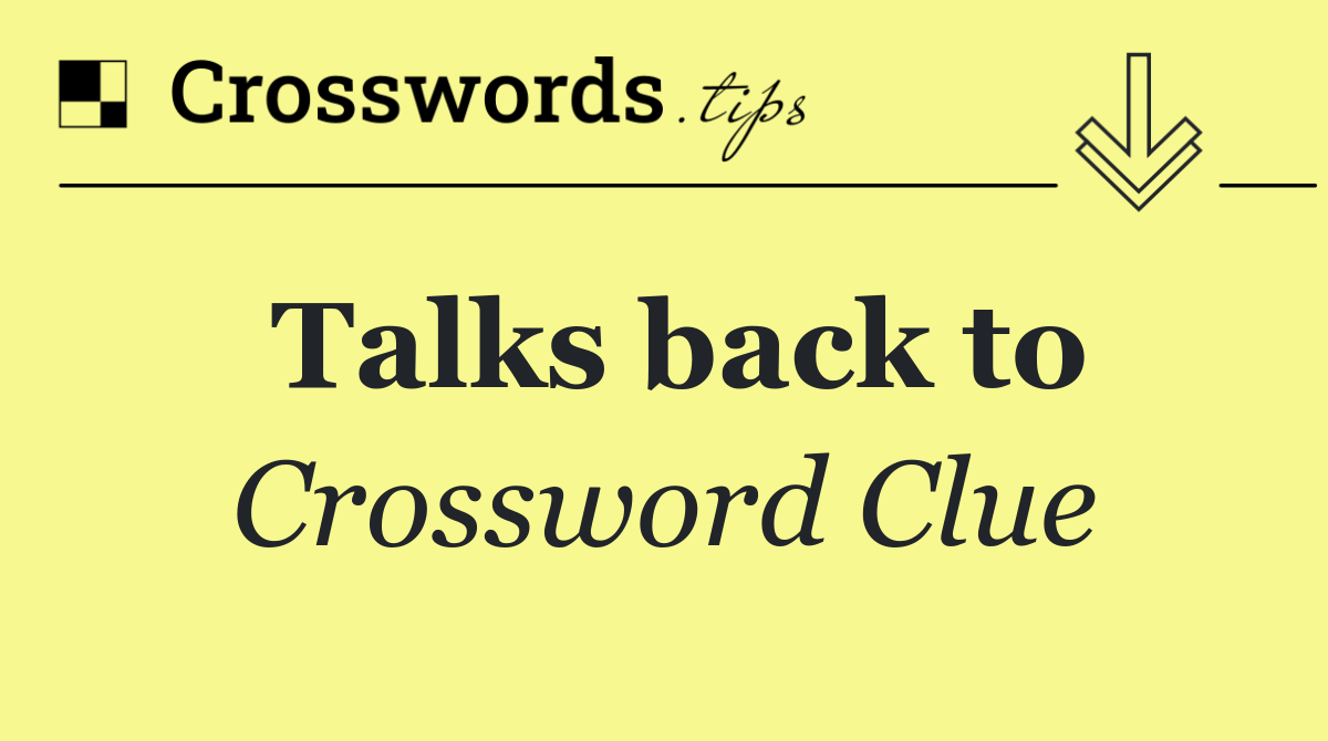 Talks back to