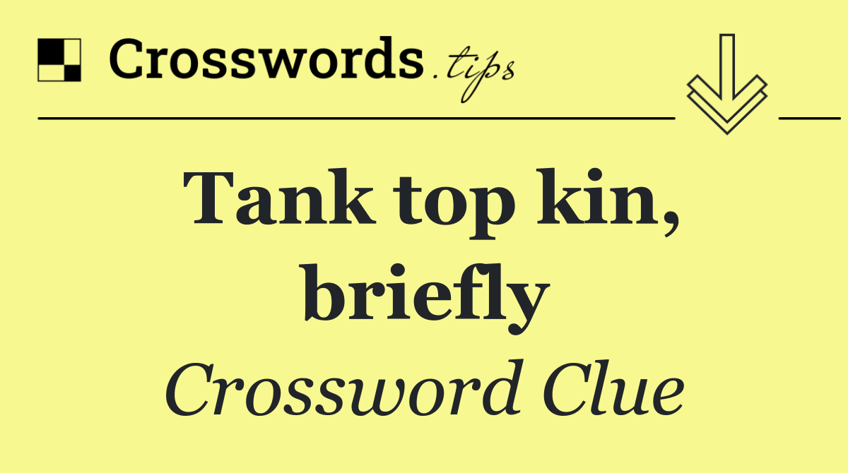 Tank top kin, briefly