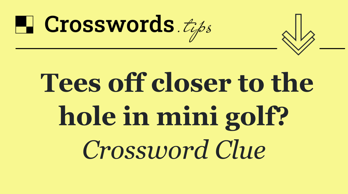 Tees off closer to the hole in mini golf?