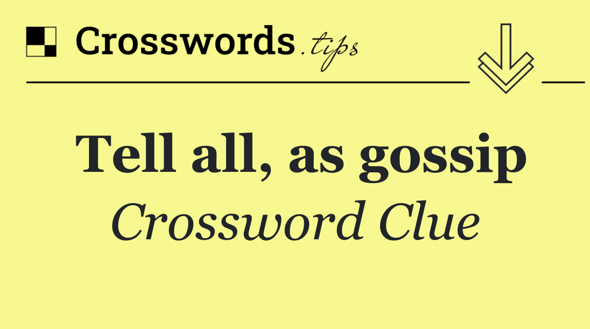 Tell all, as gossip