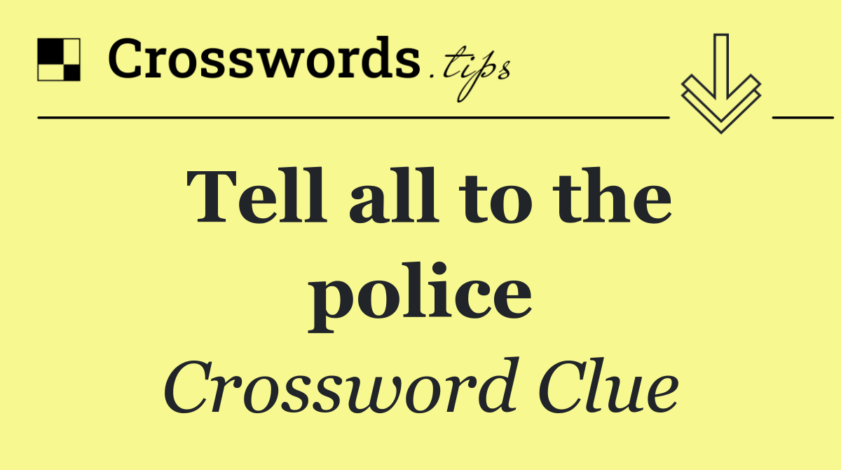 Tell all to the police